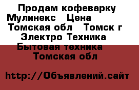 Продам кофеварку Мулинекс › Цена ­ 1 000 - Томская обл., Томск г. Электро-Техника » Бытовая техника   . Томская обл.